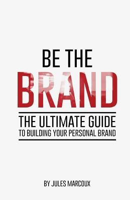 Be The Brand: The Ultimate Guide to Building Your Personal Brand by Marcoux, Jules