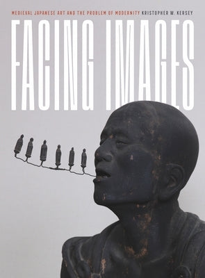 Facing Images: Medieval Japanese Art and the Problem of Modernity by Kersey, Kristopher W.
