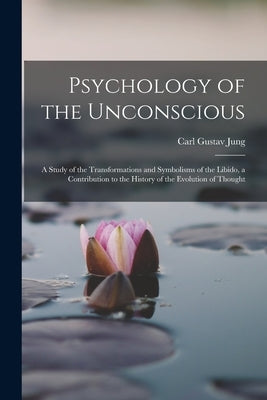 Psychology of the Unconscious: A Study of the Transformations and Symbolisms of the Libido, a Contribution to the History of the Evolution of Thought by Jung, Carl Gustav