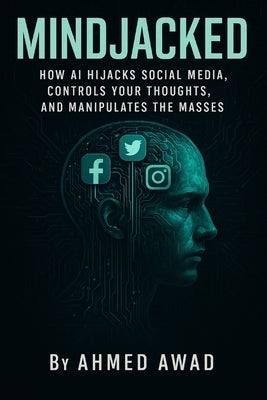 Mindjacked: How AI Hijacks Social Media, Controls Your Thoughts, and Manipulates the Masses by Awad, Ahmed