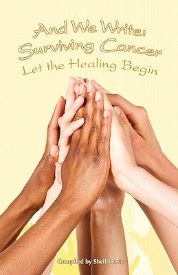 And We Write: Surviving Cancer; Let the Healing Begin compiled by Shell Lewis by Lewis, Shell