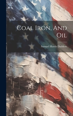 Coal Iron, And Oil by Daddow, Samuel Harris
