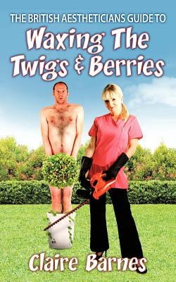The British Aestheticians Guide To Waxing The Twigs & Berries by Barnes, Claire