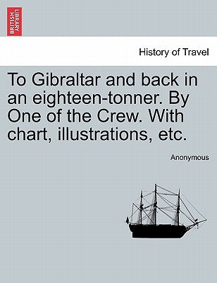 To Gibraltar and Back in an Eighteen-Tonner. by One of the Crew. with Chart, Illustrations, Etc. by Anonymous