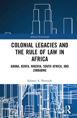 Colonial Legacies and the Rule of Law in Africa: Ghana, Kenya, Nigeria, South Africa, and Zimbabwe by Shomade, Salmon A.