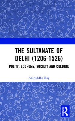 The Sultanate of Delhi (1206-1526): Polity, Economy, Society and Culture by Ray, Aniruddha