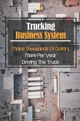 Trucking Business System: Make Thousands Of Dollars More Per Year Driving The Truck: Truck Business Profit by Frain, Jed