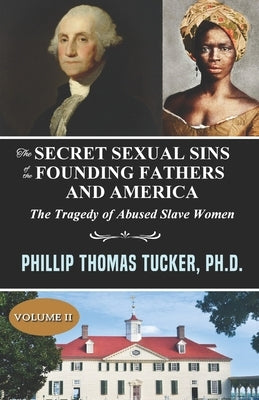 The Secret Sexual Sins of the Founding Fathers and America: The Tragedy of Abused Slave Women Volume II by Tucker, Phillip Thomas