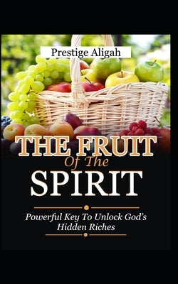 Fruit of The Spirit: Powerful Key to Unlock God's Hidden Riches by Aligah, Prestige
