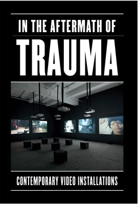 In the Aftermath of Trauma: Contemporary Video Installation by Eckmann, Sabine