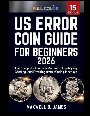 Us Error Coin Guide for Beginners 2026: The Complete Insider's Manual to Identifying, Grading, and Profiting from Minting Mistakes by B. James, Maxwell