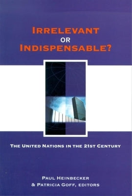 Irrelevant or Indispensable?: The United Nations in the Twenty-First Century by Heinbecker, Paul