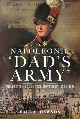 The Napoleonic 'Dad's Army': The British Volunteer Movement, 1794-1814 by Dawson, Paul L.