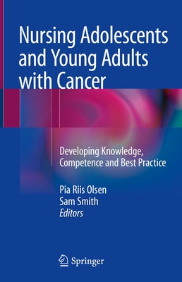Nursing Adolescents and Young Adults with Cancer: Developing Knowledge, Competence and Best Practice by Olsen, Pia Riis