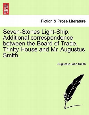 Seven-Stones Light-Ship. Additional Correspondence Between the Board of Trade, Trinity House and Mr. Augustus Smith. by Smith, Augustus John