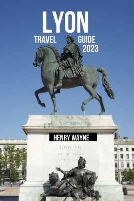 Lyon Travel Guide 2023: "Lyon Unveiled: A Gastronomic Journey Through History and Culture" by Wayne, Henry