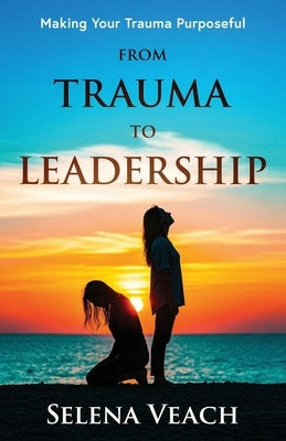 From Trauma to Leadership: Making Your Trauma Purposeful by Veach, Selena