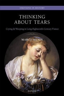 Thinking about Tears: Crying and Weeping in Long-Eighteenth-Century France by Menin, Marco