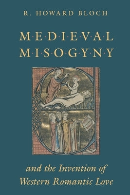 Medieval Misogyny and the Invention of Western Romantic Love by Bloch, R. Howard