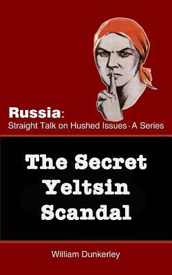 The Secret Yeltsin Scandal: Discover the truth about the present from events in the past by Dunkerley, William