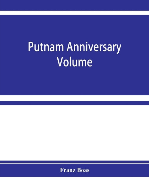 Putnam anniversary volume; anthropological essays presented to Frederic Ward Putnam in honor of his seventieth birthday, April 16, 1909 by Boas, Franz