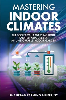 Mastering Indoor Climates: The Secret to Harnessing Light and Temperature for an Unstoppable Indoor Garden by Farming Blueprint, The Urban