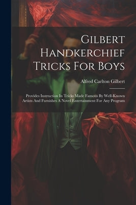 Gilbert Handkerchief Tricks For Boys: Provides Instruction In Tricks Made Famous By Well-known Artists And Furnishes A Novel Entertainment For Any Pro by Gilbert, Alfred Carlton