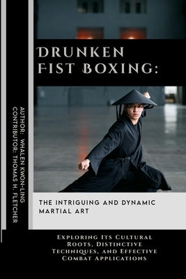 Drunken Fist Boxing: The Intriguing and Dynamic Martial Art: Exploring Its Cultural Roots, Distinctive Techniques, and Effective Combat Applications by Fletcher, Thomas H.