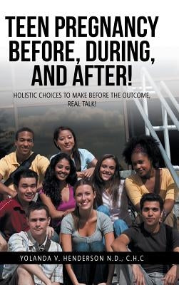 Teen Pregnancy Before, During, and After!: Holistic Choices to Make Before the Outcome, Real Talk! by Henderson N. D., C. H. C. Yolanda V.