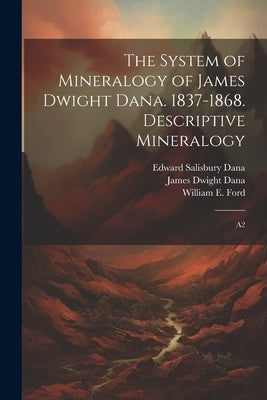 The System of Mineralogy of James Dwight Dana. 1837-1868. Descriptive Mineralogy: A2 by Dana, James Dwight