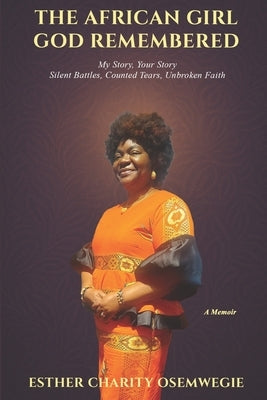 The African Girl God Remembered: My Story, Your Story - Silent Battles, Counted Tears, Unbroken Faith by Osemwegie, Esther Charity