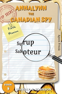 Annalynn the Canadian Spy: Syrup Saboteur by Robinson, Shawn P. B.