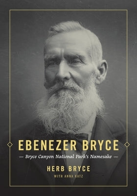 Ebenezer Bryce: Bryce Canyon National Park's Namesake by Bryce, Herb