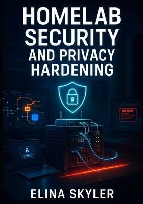 Homelab Security and Privacy Hardening: Build a Secure Self-Hosted Infrastructure with Zero Trust Architecture. VPNs, Firewalls, Encryption, Network S by Skyler, Elina