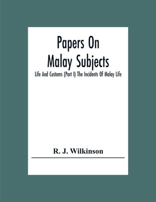 Papers On Malay Subjects; Life And Customs (Part I) The Incidents Of Malay Life by J. Wilkinson, R.