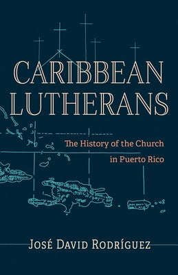 Caribbean Lutherans: The History of the Church in Puerto Rico by Rodríguez, José David