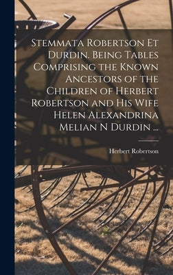 Stemmata Robertson Et Durdin. Being Tables Comprising the Known Ancestors of the Children of Herbert Robertson and His Wife Helen Alexandrina Melian N by Robertson, Herbert