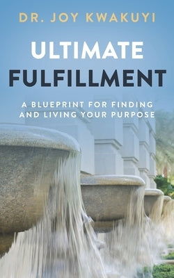 Ultimate Fulfillment: A Blueprint for Finding and Living Your Purpose by Kwakuyi, Joy