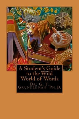 A Student's Guide to the Wild World of Words by Grunderman Ph. D., G. T.