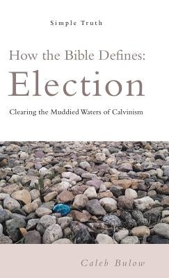 How the Bible Defines: Election: Clearing the Muddied Waters of Calvinism by Bulow, Caleb