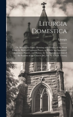 Liturgia Domestica: Or, Services for Every Morning and Evening of the Week From the Book of Common Prayer. to Which Are Appended, Sentence by Liturgia