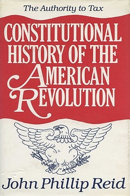 Constitutional History of the American Revolution: The Authority to Tax by Reid, John Phillip