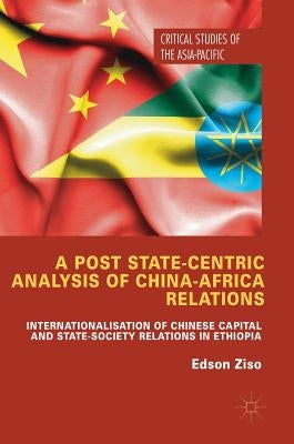 A Post State-Centric Analysis of China-Africa Relations: Internationalisation of Chinese Capital and State-Society Relations in Ethiopia by Ziso, Edson