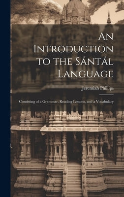 An Introduction to the Sántál Language: Consisting of a Grammar, Reading Lessons, and a Vocabulary by Phillips, Jeremiah