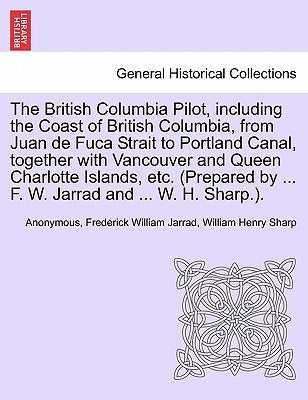 The British Columbia Pilot, including the Coast of British Columbia, from Juan de Fuca Strait to Portland Canal, together with Vancouver and Queen Cha by Anonymous