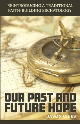 Our Past and Future Hope: Reintroducing a Traditional Faith-Building Eschatology by Giles, Jason