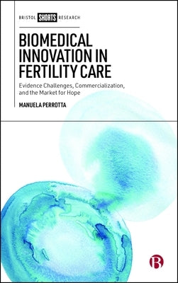 Biomedical Innovation in Fertility Care: Evidence Challenges, Commercialization, and the Market for Hope by Perrotta, Manuela