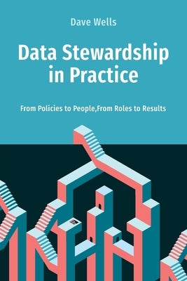 Data Stewardship in Practice: From Policies to People, From Roles to Results by Wells, Dave