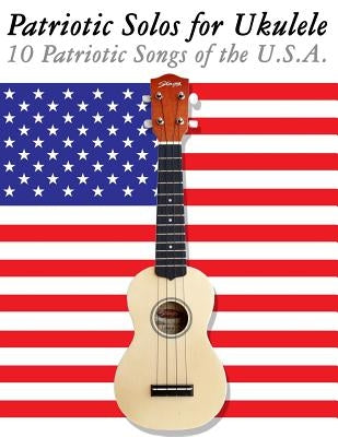 Patriotic Solos for Ukulele: 10 Patriotic Songs of the U.S.A. (in Standard Notation and Tablature) by Sam, Uncle