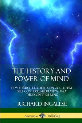 The History and Power of Mind: New Thought Lectures on Occultism, Self-Control, Meditation and the Divinity of Mind by Ingalese, Richard
